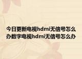 今日更新電視hdmi無信號(hào)怎么辦數(shù)字電視hdmi無信號(hào)怎么辦