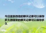 今日更新微信的聊天記錄可以保存多久微信里的聊天記錄可以保存多久