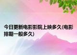 今日更新電影影院上映多久(電影排期一般多久)