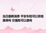 當(dāng)日最新消息 平安車險(xiǎn)可以異地退保嗎 交強(qiáng)險(xiǎn)可以退嗎
