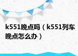 k551晚點嗎（k551列車晚點怎么辦）