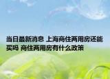 當日最新消息 上海商住兩用房還能買嗎 商住兩用房有什么政策