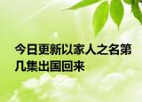今日更新以家人之名第幾集出國(guó)回來