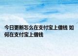 今日更新怎么在支付寶上借錢 如何在支付寶上借錢