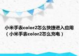 小米手表color2怎么快捷進(jìn)入應(yīng)用（小米手表color2怎么充電）