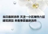 當(dāng)日最新消息 天津一小區(qū)爆炸六層建筑損毀 來看事故最新消息