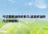 今日更新油炸蝦多久(皮皮蝦油炸幾分鐘能熟)