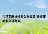 今日更新補(bǔ)鐵多久有效果(補(bǔ)鐵要補(bǔ)多久才有效)