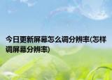 今日更新屏幕怎么調分辨率(怎樣調屏幕分辨率)