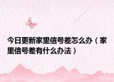 今日更新家里信號差怎么辦（家里信號差有什么辦法）