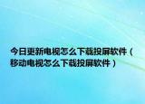 今日更新電視怎么下載投屏軟件（移動(dòng)電視怎么下載投屏軟件）