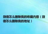 微信怎么刪除我的收藏內(nèi)容（微信怎么刪除我的地址）