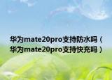 華為mate20pro支持防水嗎（華為mate20pro支持快充嗎）