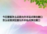 今日更新怎么設(shè)置允許本站點彈出窗口 怎么設(shè)置瀏覽器允許本站點彈出窗口