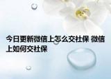 今日更新微信上怎么交社保 微信上如何交社保