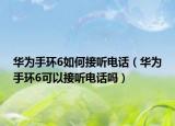 華為手環(huán)6如何接聽電話（華為手環(huán)6可以接聽電話嗎）