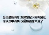 當(dāng)日最新消息 女顧客掀火鍋叫囂讓你從漢中消失 僅因嫌腦花太貴了