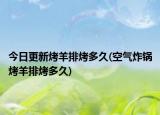 今日更新烤羊排烤多久(空氣炸鍋烤羊排烤多久)