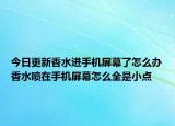 今日更新香水進手機屏幕了怎么辦香水噴在手機屏幕怎么全是小點