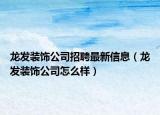 龍發(fā)裝飾公司招聘最新信息（龍發(fā)裝飾公司怎么樣）