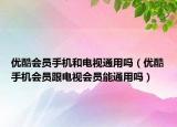 優(yōu)酷會員手機和電視通用嗎（優(yōu)酷手機會員跟電視會員能通用嗎）