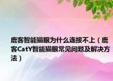 鹿客智能貓眼為什么連接不上（鹿客CatY智能貓眼常見問題及解決方法）