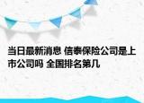 當(dāng)日最新消息 信泰保險公司是上市公司嗎 全國排名第幾