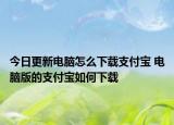 今日更新電腦怎么下載支付寶 電腦版的支付寶如何下載