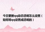 今日更新qq動(dòng)態(tài)透明怎么設(shè)置（如何將qq設(shè)置成透明的）