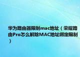 華為路由器限制mac地址（榮耀路由Pro怎么解除MAC地址綁定限制）