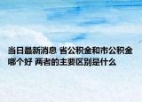 當日最新消息 省公積金和市公積金哪個好 兩者的主要區(qū)別是什么