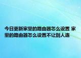 今日更新家里的路由器怎么設(shè)置 家里的路由器怎么設(shè)置不讓別人連