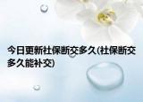 今日更新社保斷交多久(社保斷交多久能補(bǔ)交)