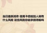 當(dāng)日最新消息 信用卡借給別人刷有什么風(fēng)險(xiǎn) 這些風(fēng)險(xiǎn)你能承擔(dān)得起嗎