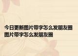 今日更新圖片帶字怎么發(fā)朋友圈 圖片帶字怎么發(fā)朋友圈