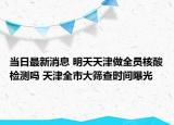當(dāng)日最新消息 明天天津做全員核酸檢測嗎 天津全市大篩查時間曝光