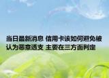 當(dāng)日最新消息 信用卡該如何避免被認(rèn)為惡意透支 主要在三方面判定