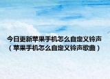 今日更新蘋果手機怎么自定義鈴聲（蘋果手機怎么自定義鈴聲歌曲）