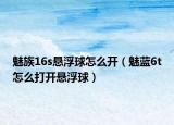 魅族16s懸浮球怎么開（魅藍6t怎么打開懸浮球）