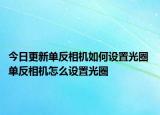 今日更新單反相機(jī)如何設(shè)置光圈 單反相機(jī)怎么設(shè)置光圈