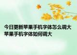 今日更新蘋果手機(jī)字體怎么調(diào)大 蘋果手機(jī)字體如何調(diào)大