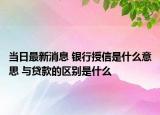 當(dāng)日最新消息 銀行授信是什么意思 與貸款的區(qū)別是什么