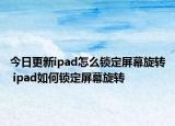 今日更新ipad怎么鎖定屏幕旋轉(zhuǎn) ipad如何鎖定屏幕旋轉(zhuǎn)