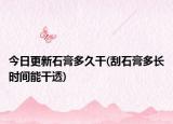 今日更新石膏多久干(刮石膏多長時間能干透)