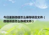今日更新微信怎么保存語音文件（微信語音怎么存成文件）