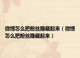 微博怎么把粉絲隱藏起來(lái)（微博怎么把粉絲隱藏起來(lái)）