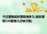 今日更新紙杯蛋糕烤多久(紙杯蛋糕150度烤幾分鐘才熟)