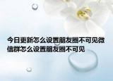 今日更新怎么設(shè)置朋友圈不可見微信群怎么設(shè)置朋友圈不可見