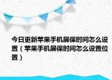 今日更新蘋果手機屏保時間怎么設置（蘋果手機屏保時間怎么設置位置）