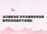 當日最新消息 高考生被烤魚專業(yè)錄取學院系惡搞并不是真的